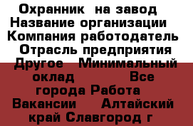 Охранник. на завод › Название организации ­ Компания-работодатель › Отрасль предприятия ­ Другое › Минимальный оклад ­ 8 500 - Все города Работа » Вакансии   . Алтайский край,Славгород г.